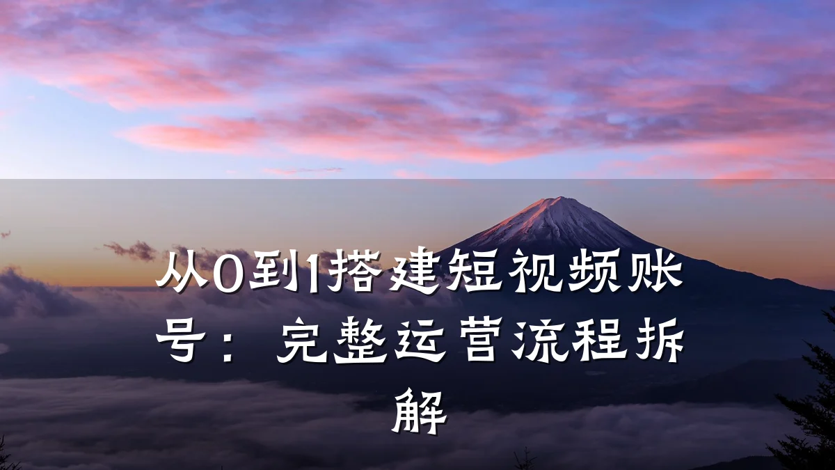 从0到1搭建短视频账号:完整运营流程拆解