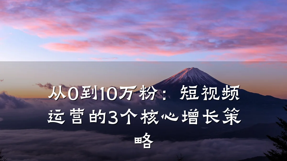从0到10万粉：短视频运营的3个核心增长策略