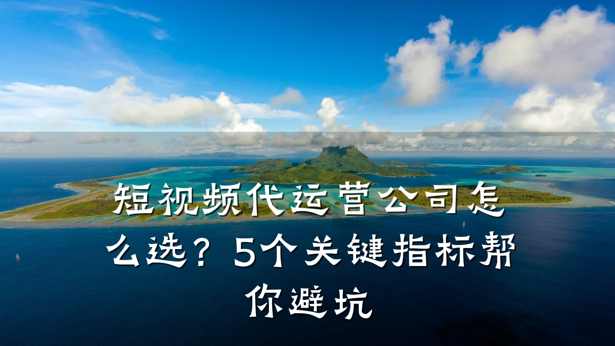 短视频代运营公司怎么选?5个关键指标帮你避坑