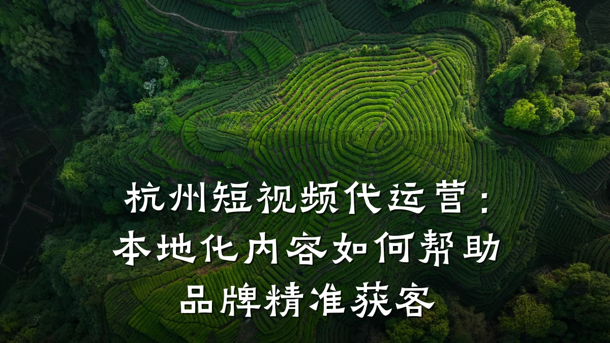 杭州短视频代运营:本地化内容如何帮助品牌精准获客