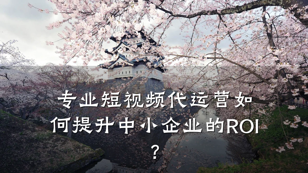 专业短视频代运营如何提升中小企业的ROI？