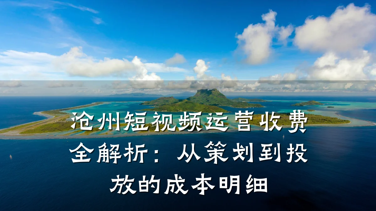 沧州短视频运营收费全解析:从策划到投放的成本明细
