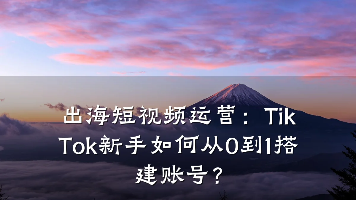 出海短视频运营：TikTok新手如何从0到1搭建账号？