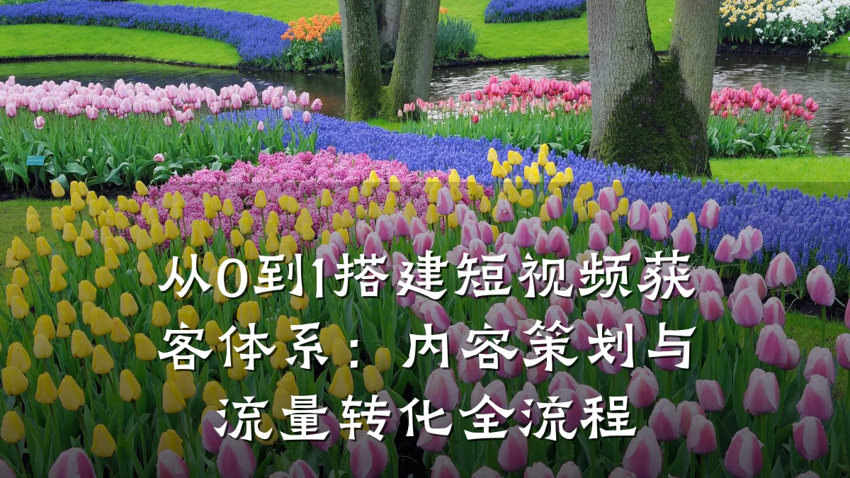 从0到1搭建短视频获客体系:内容策划与流量转化全流程