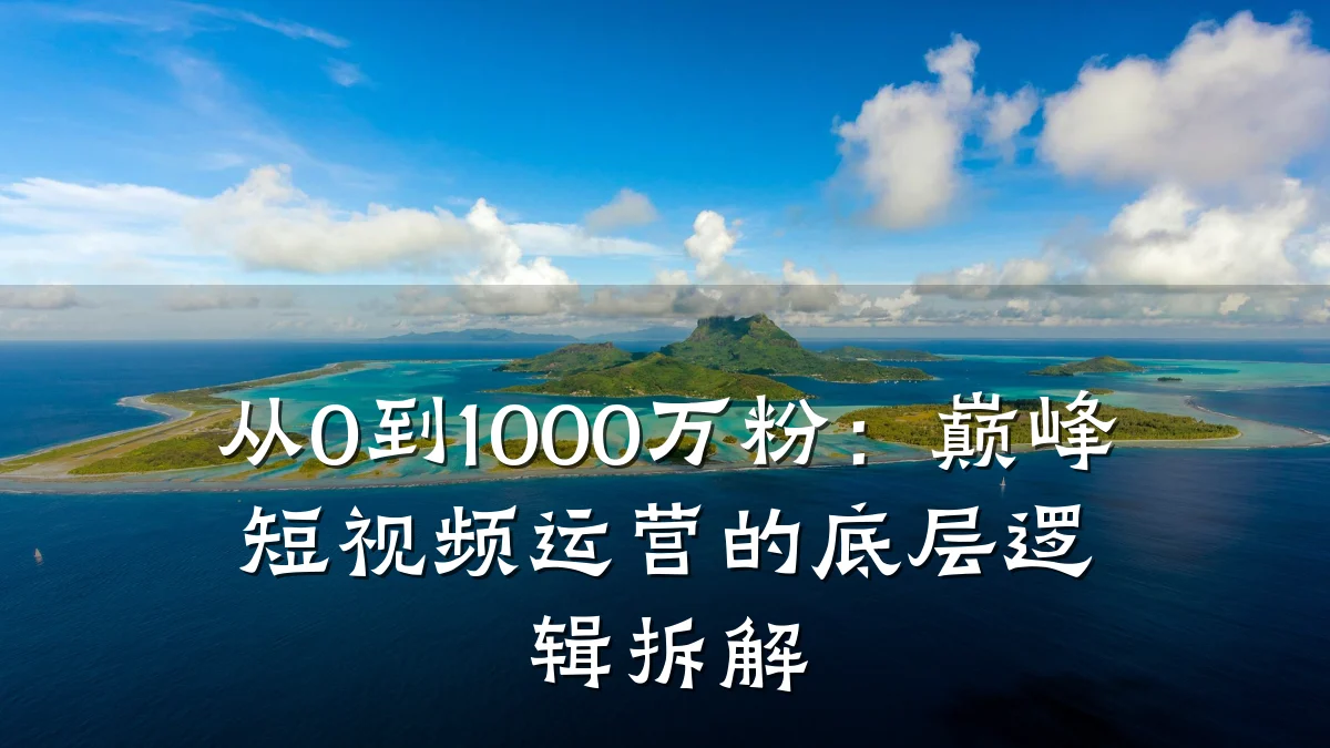 从0到1000万粉:巅峰短视频运营的底层逻辑拆解