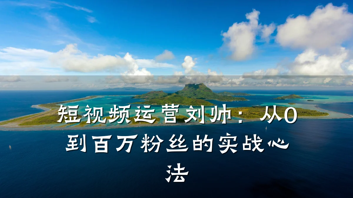 短视频运营刘帅:从0到百万粉丝的实战心法