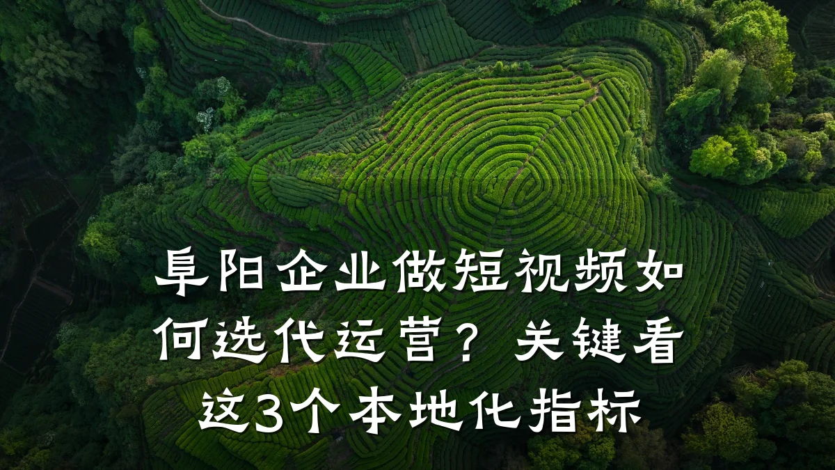 阜阳企业做短视频如何选代运营？关键看这3个本地化指标