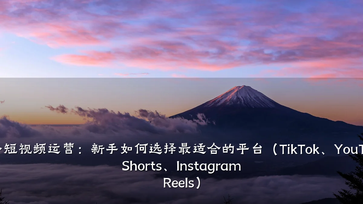 海外短视频运营：新手如何选择最适合的平台（TikTok、YouTube Shorts、Instagram Reels）