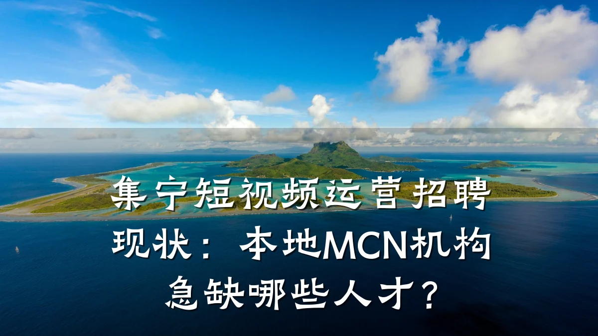 集宁短视频运营招聘现状:本地MCN机构急缺哪些人才?