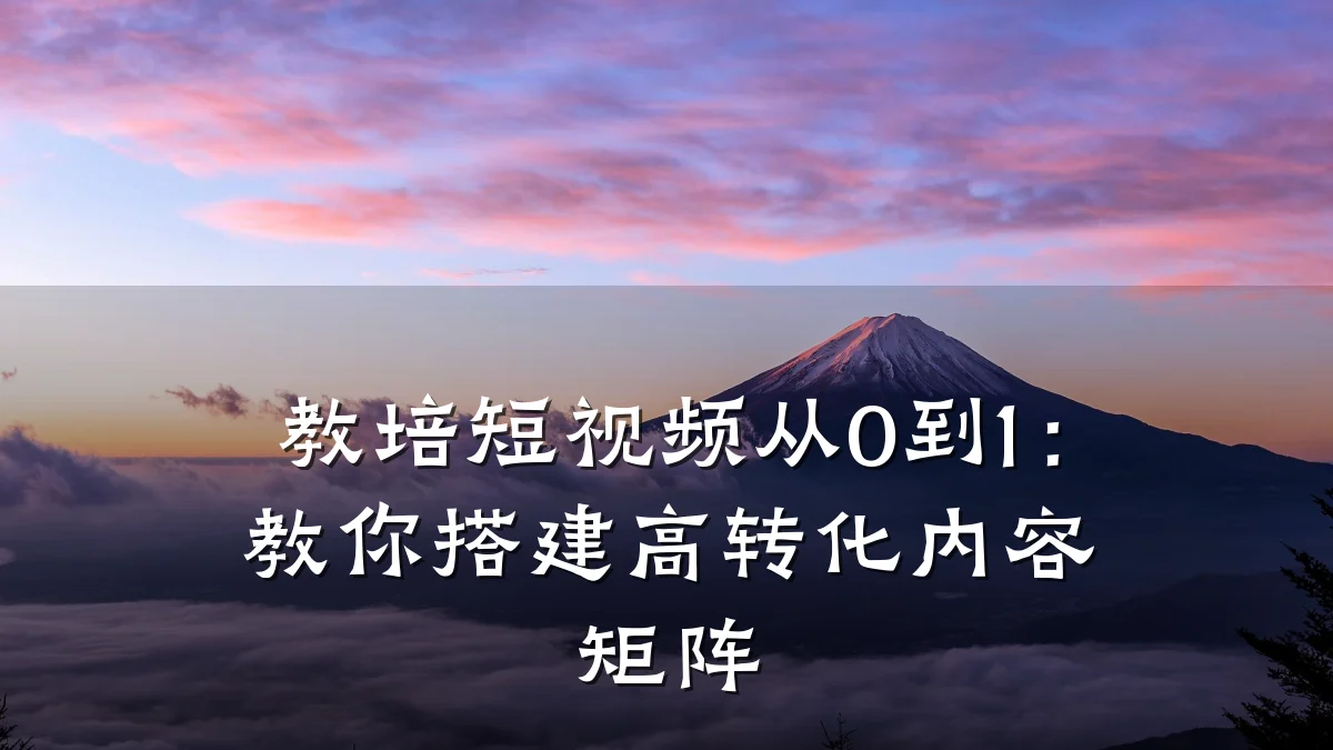 教培短视频从0到1:教你搭建高转化内容矩阵