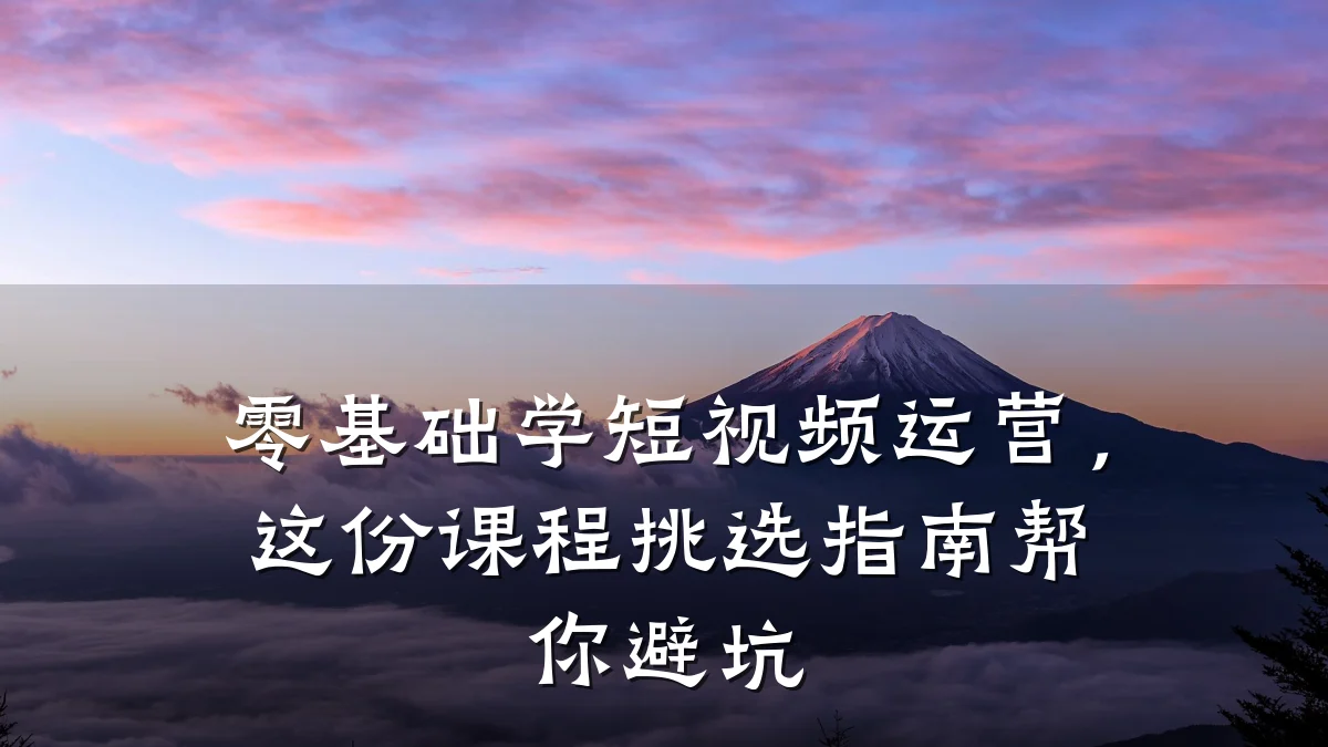 零基础学短视频运营，这份课程挑选指南帮你避坑