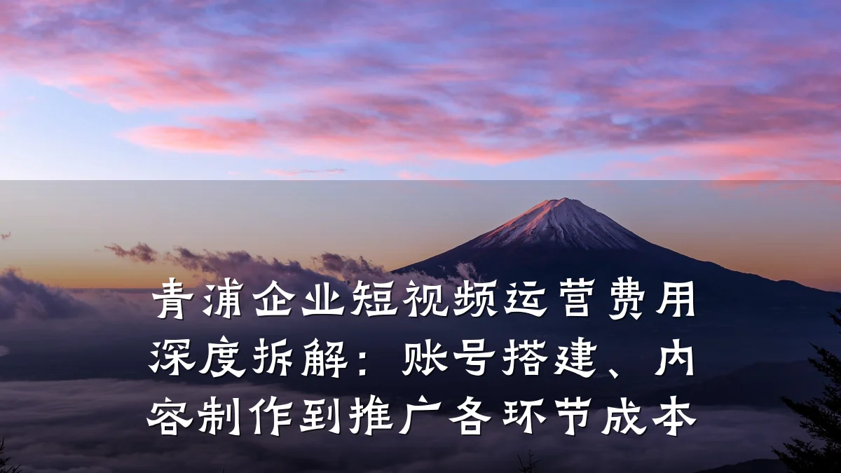 青浦企业短视频运营费用深度拆解:账号搭建、内容制作到推广各环节成本