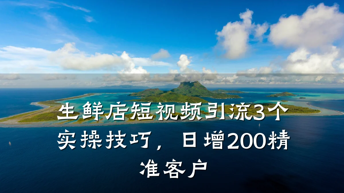 生鲜店短视频引流3个实操技巧，日增200精准客户