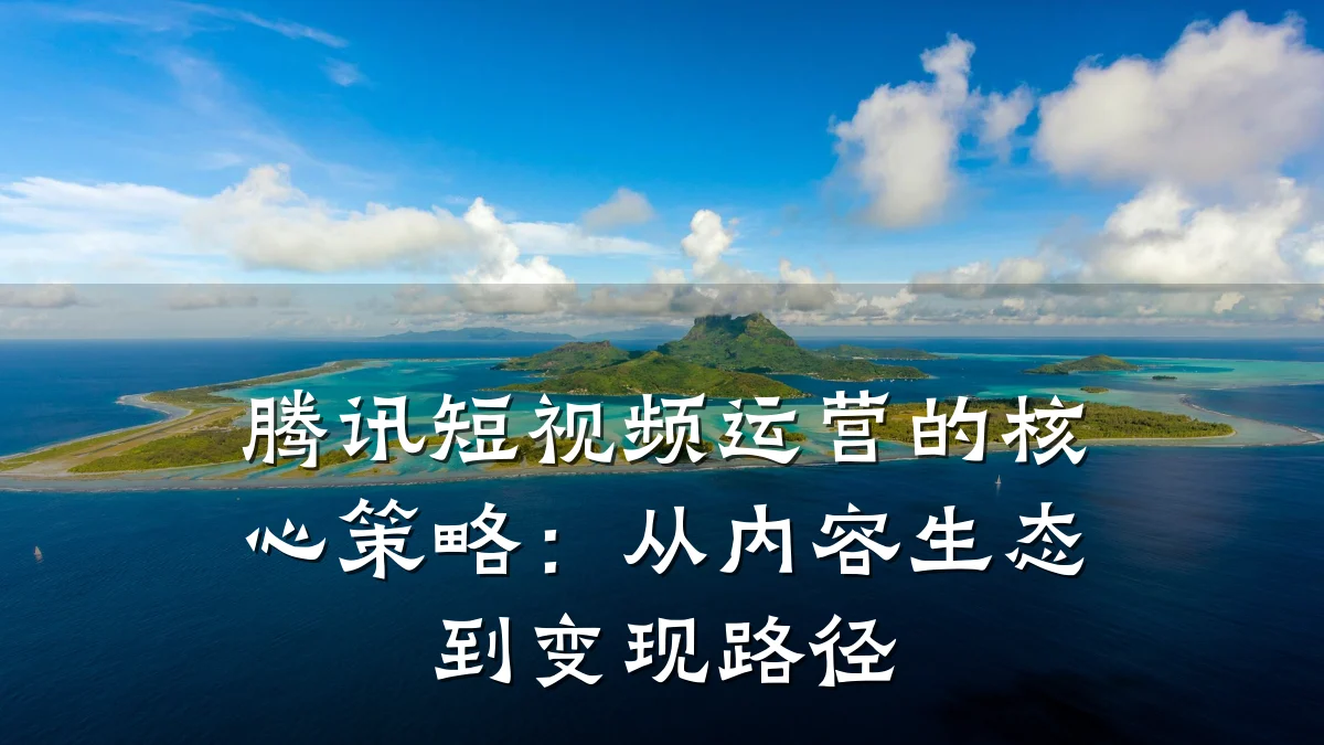 腾讯短视频运营的核心策略:从内容生态到变现路径