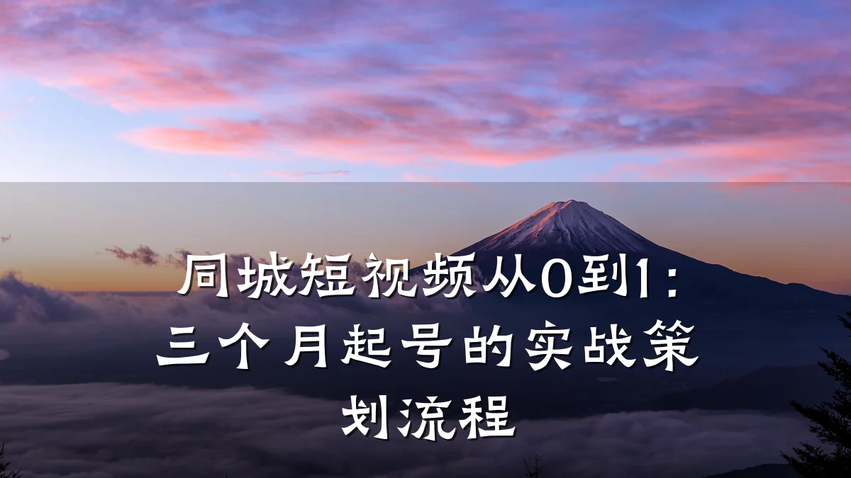 同城短视频从0到1：三个月起号的实战策划流程