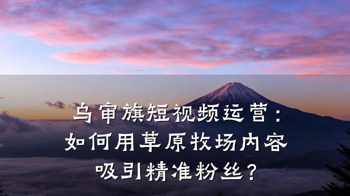 乌审旗短视频运营:如何用草原牧场内容吸引精准粉丝?