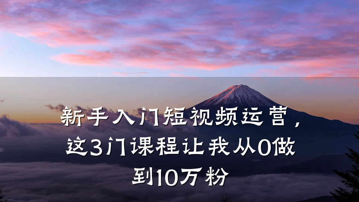 新手入门短视频运营，这3门课程让我从0做到10万粉