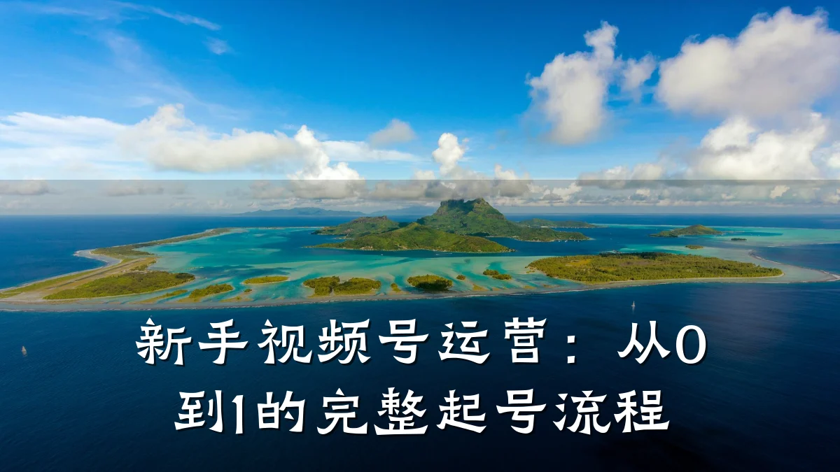 新手视频号运营:从0到1的完整起号流程