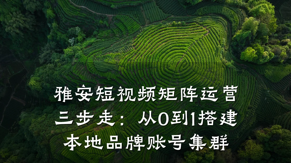 雅安短视频矩阵运营三步走：从0到1搭建本地品牌账号集群