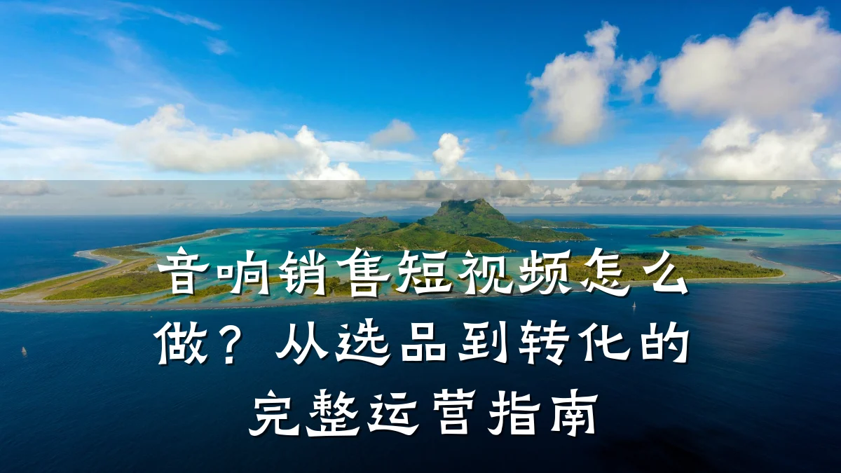 音响销售短视频怎么做？从选品到转化的完整运营指南