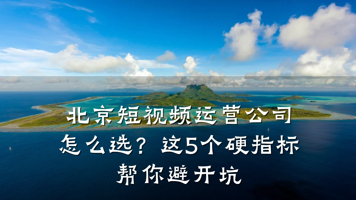北京短视频运营公司怎么选？这5个硬指标帮你避开坑