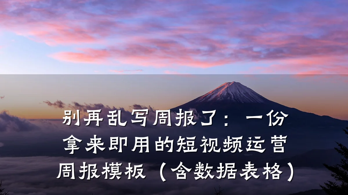 别再乱写周报了：一份拿来即用的短视频运营周报模板（含数据表格）