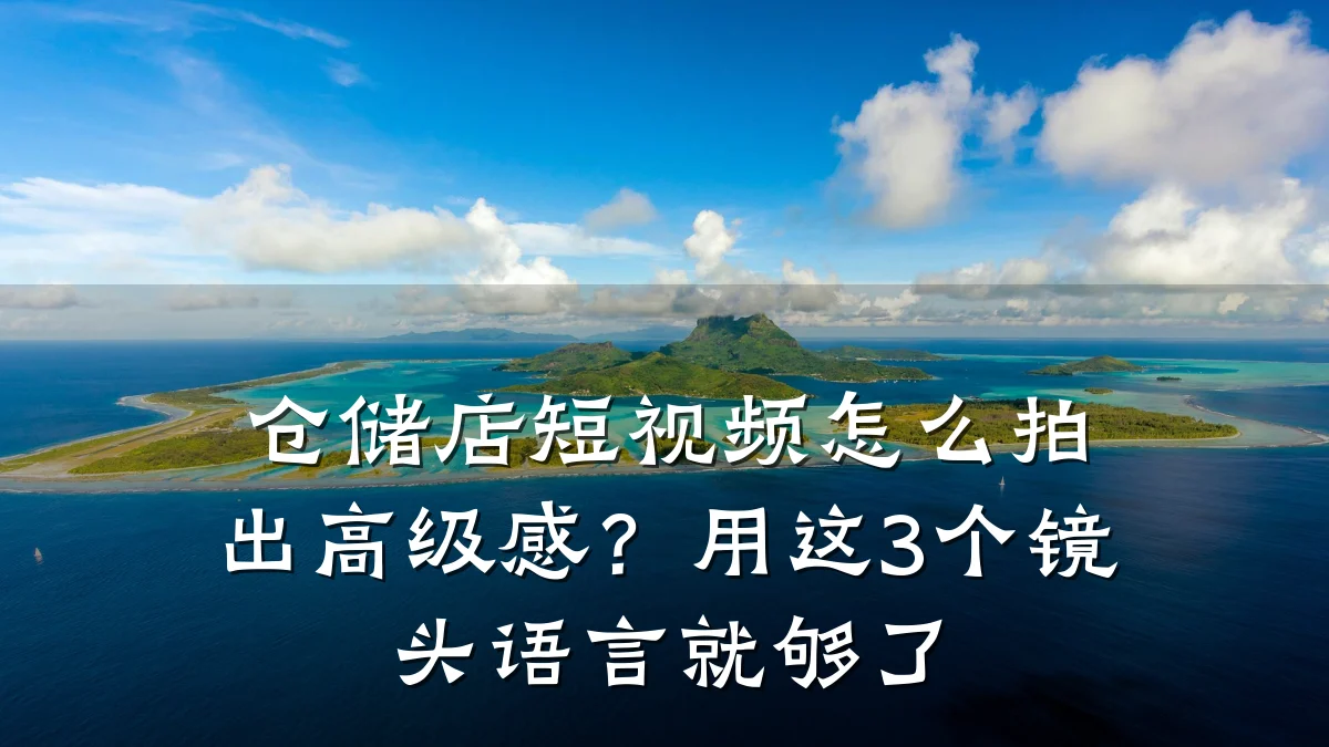 仓储店短视频怎么拍出高级感?用这3个镜头语言就够了