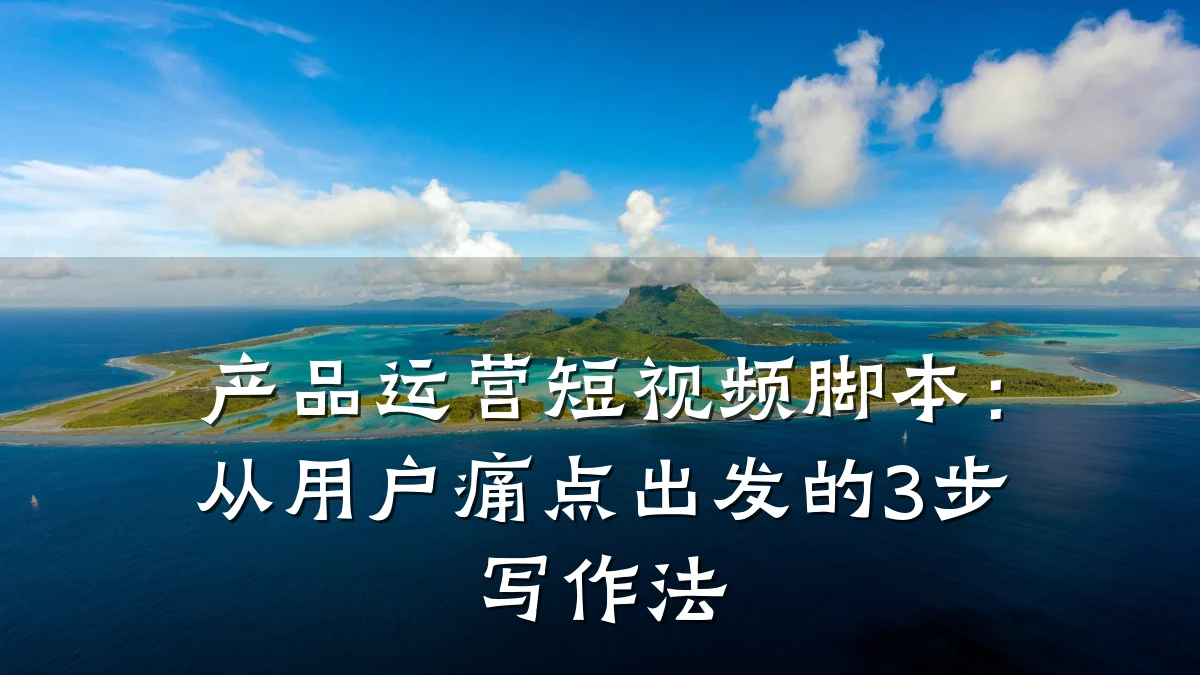 产品运营短视频脚本：从用户痛点出发的3步写作法