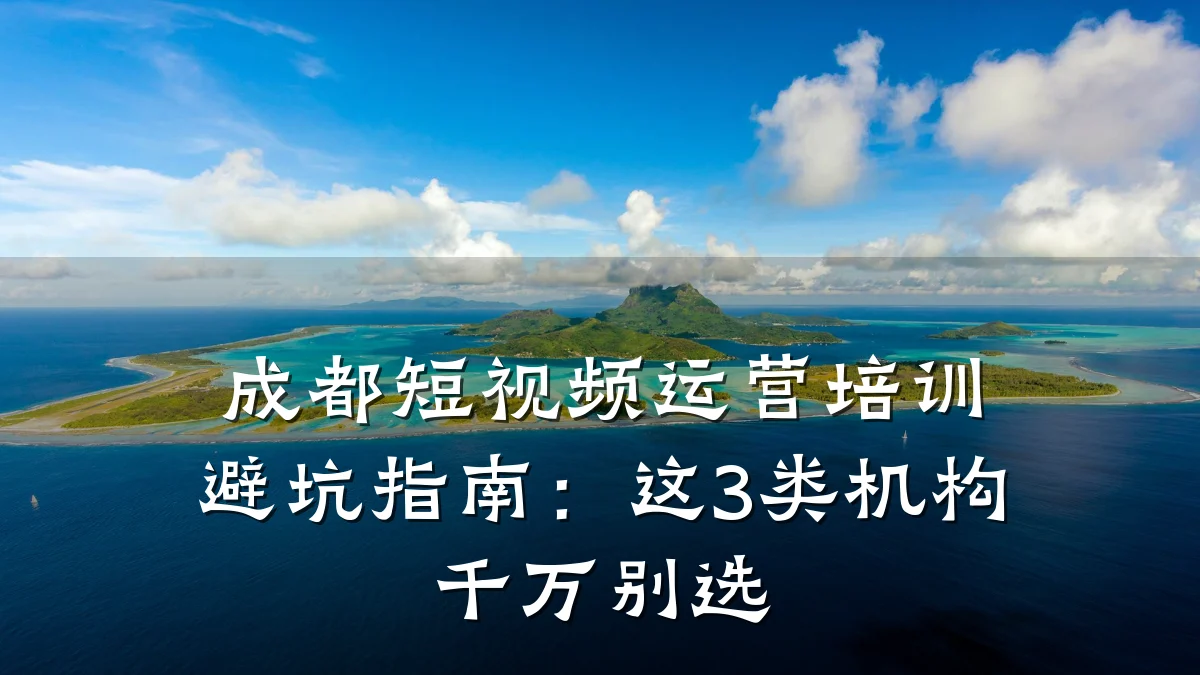 成都短视频运营培训避坑指南:这3类机构千万别选