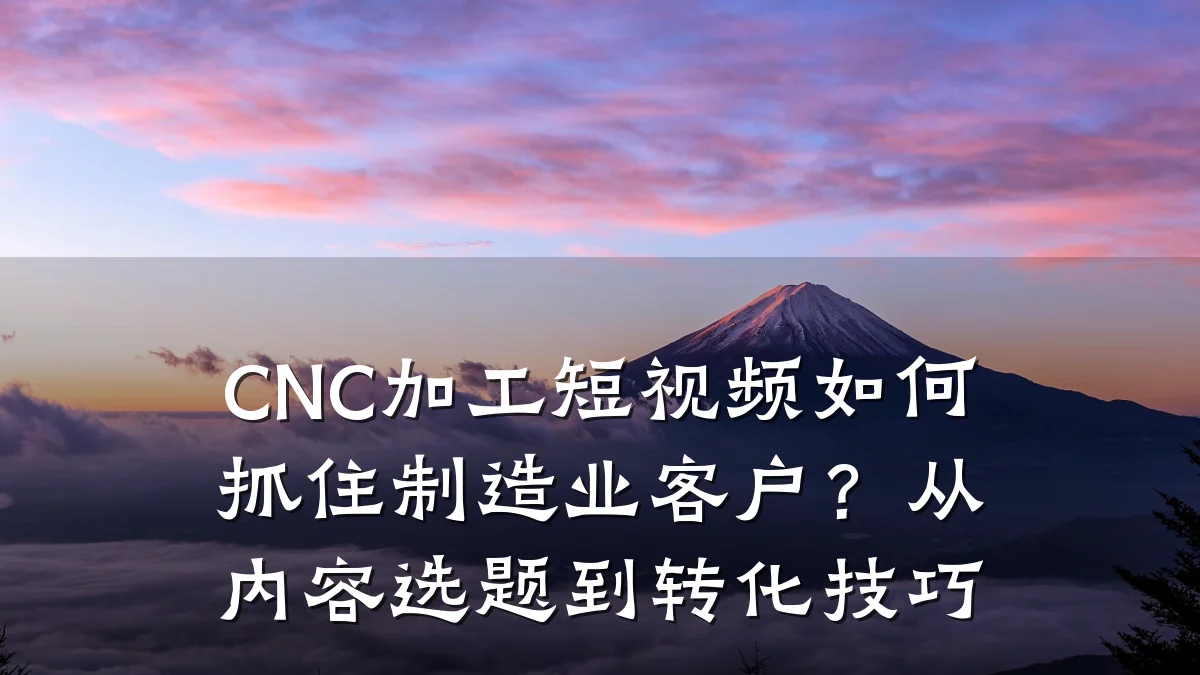 CNC加工短视频如何抓住制造业客户？从内容选题到转化技巧