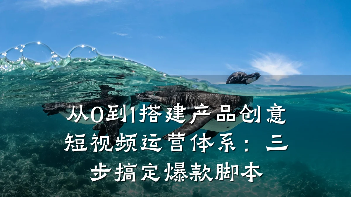 从0到1搭建产品创意短视频运营体系：三步搞定爆款脚本