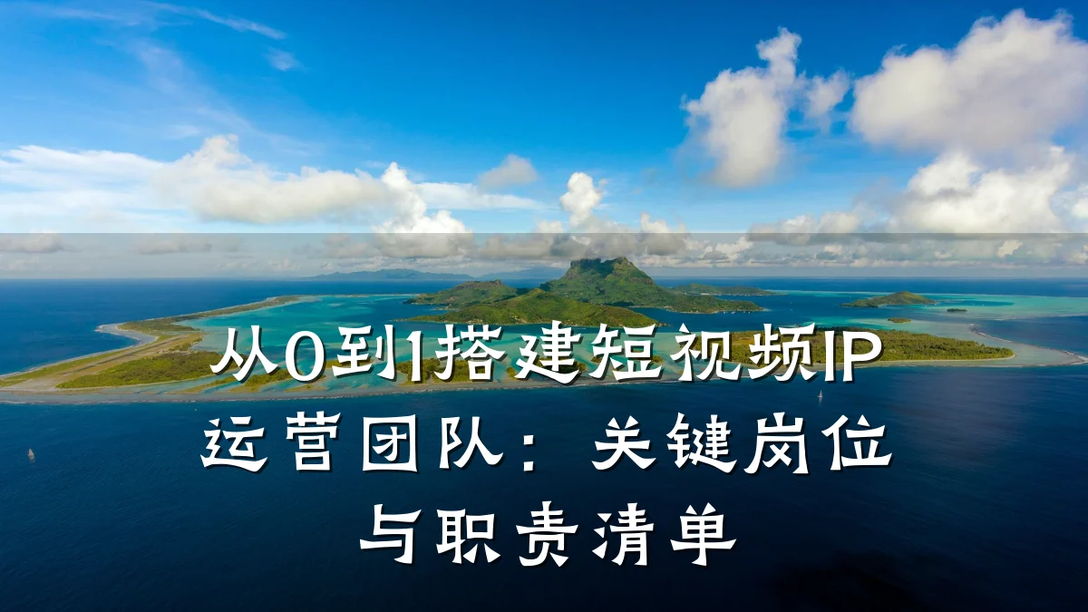 从0到1搭建短视频IP运营团队:关键岗位与职责清单