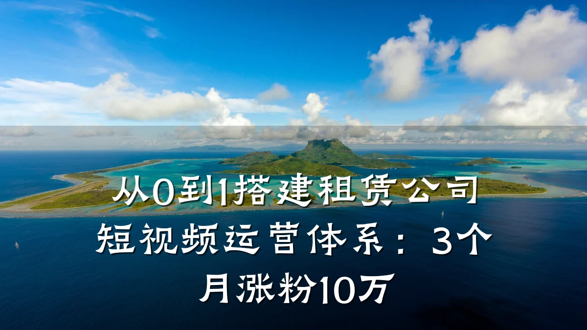 从0到1搭建租赁公司短视频运营体系：3个月涨粉10万