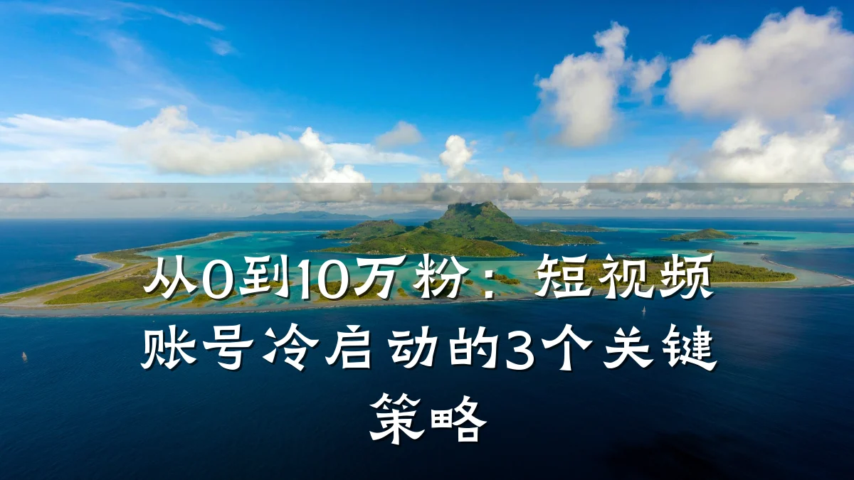 从0到10万粉：短视频账号冷启动的3个关键策略