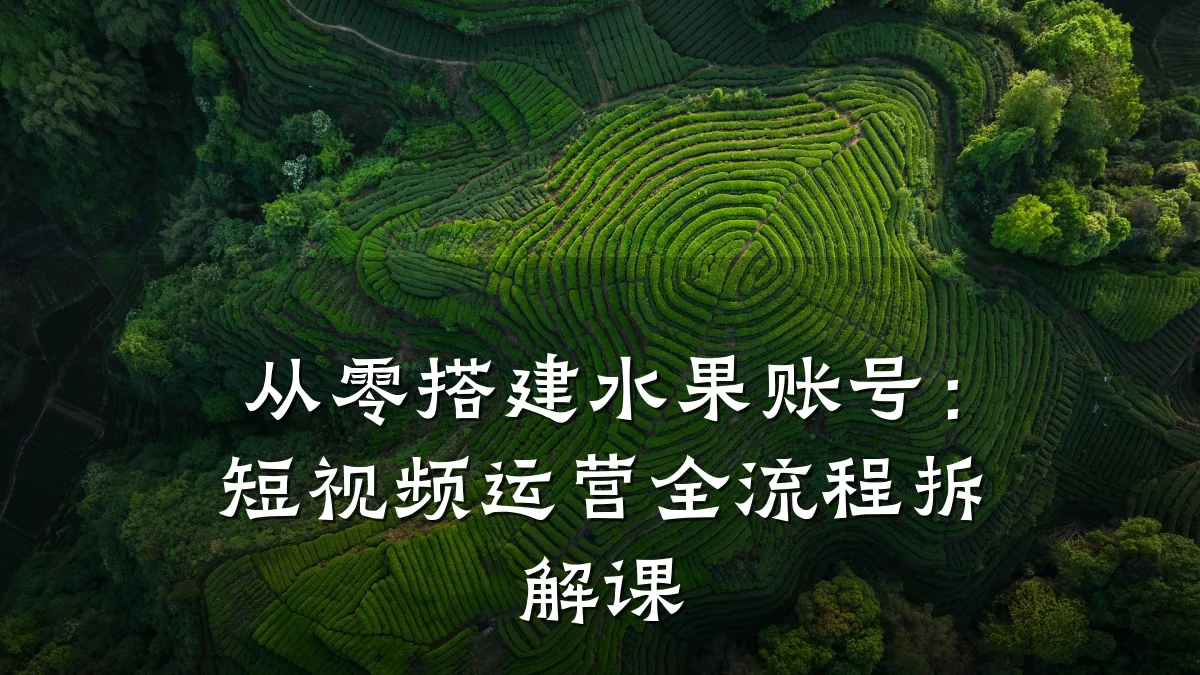 从零搭建水果账号:短视频运营全流程拆解课
