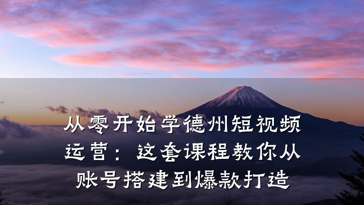 从零开始学德州短视频运营：这套课程教你从账号搭建到爆款打造