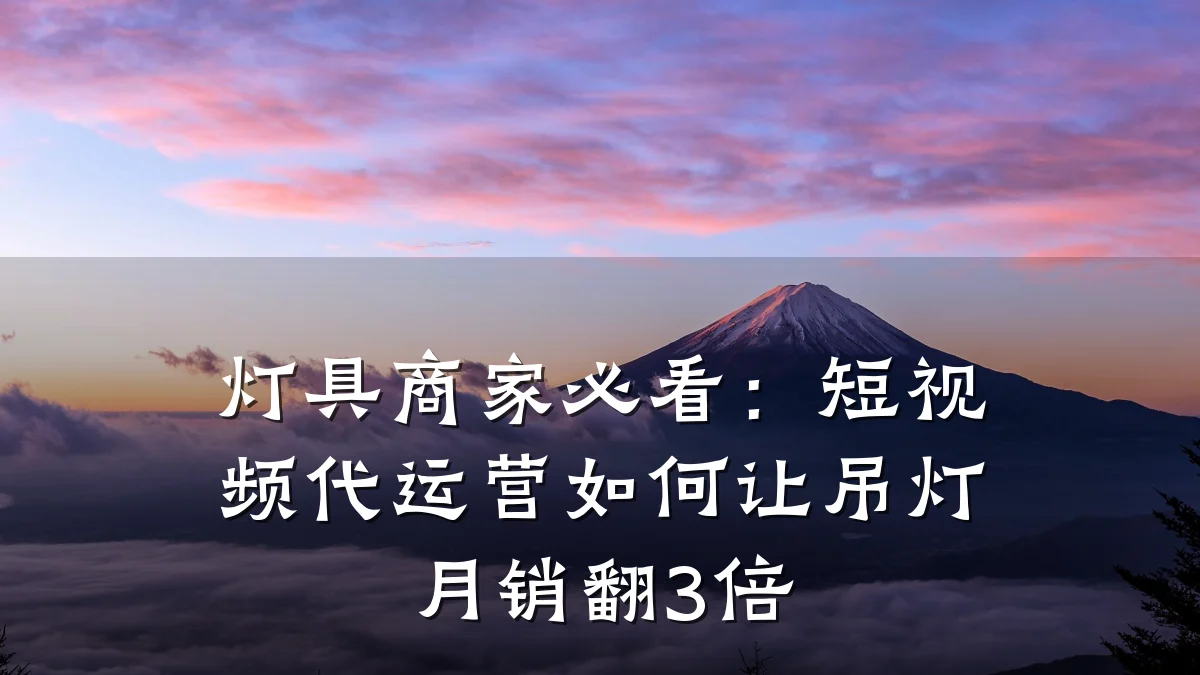 灯具商家必看：短视频代运营如何让吊灯月销翻3倍