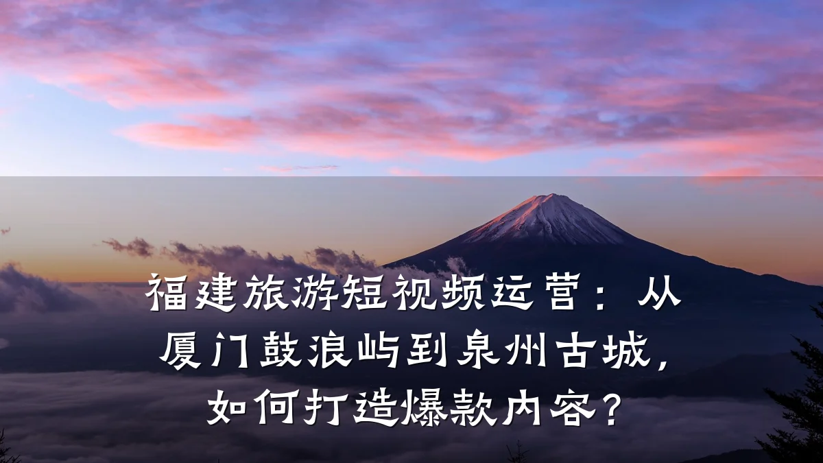 福建旅游短视频运营：从厦门鼓浪屿到泉州古城，如何打造爆款内容？