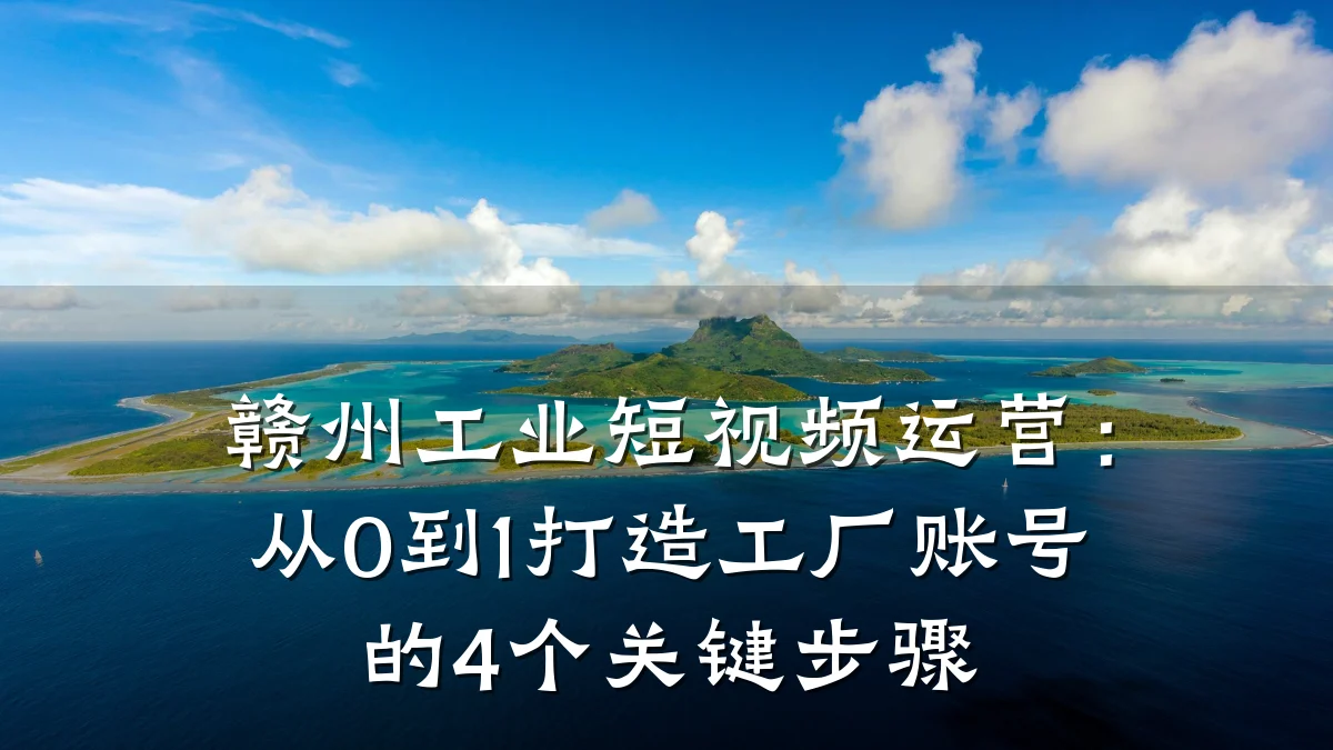 赣州工业短视频运营：从0到1打造工厂账号的4个关键步骤