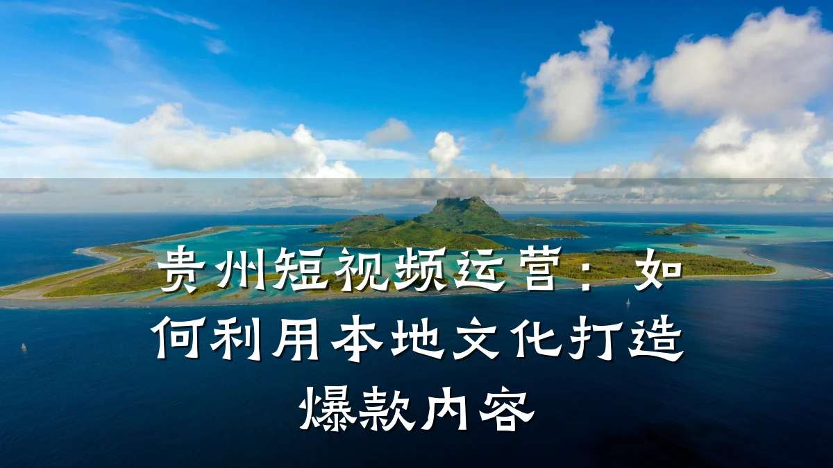 贵州短视频运营：如何利用本地文化打造爆款内容