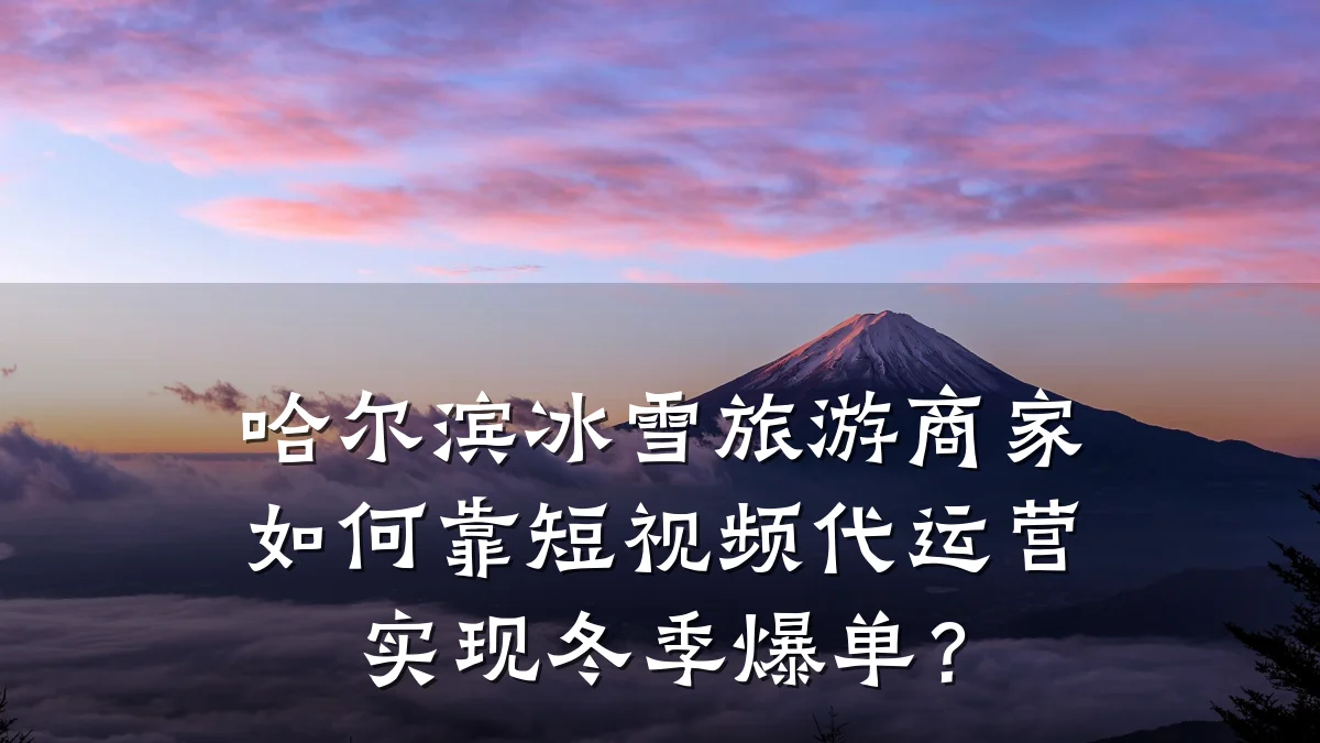 哈尔滨冰雪旅游商家如何靠短视频代运营实现冬季爆单？