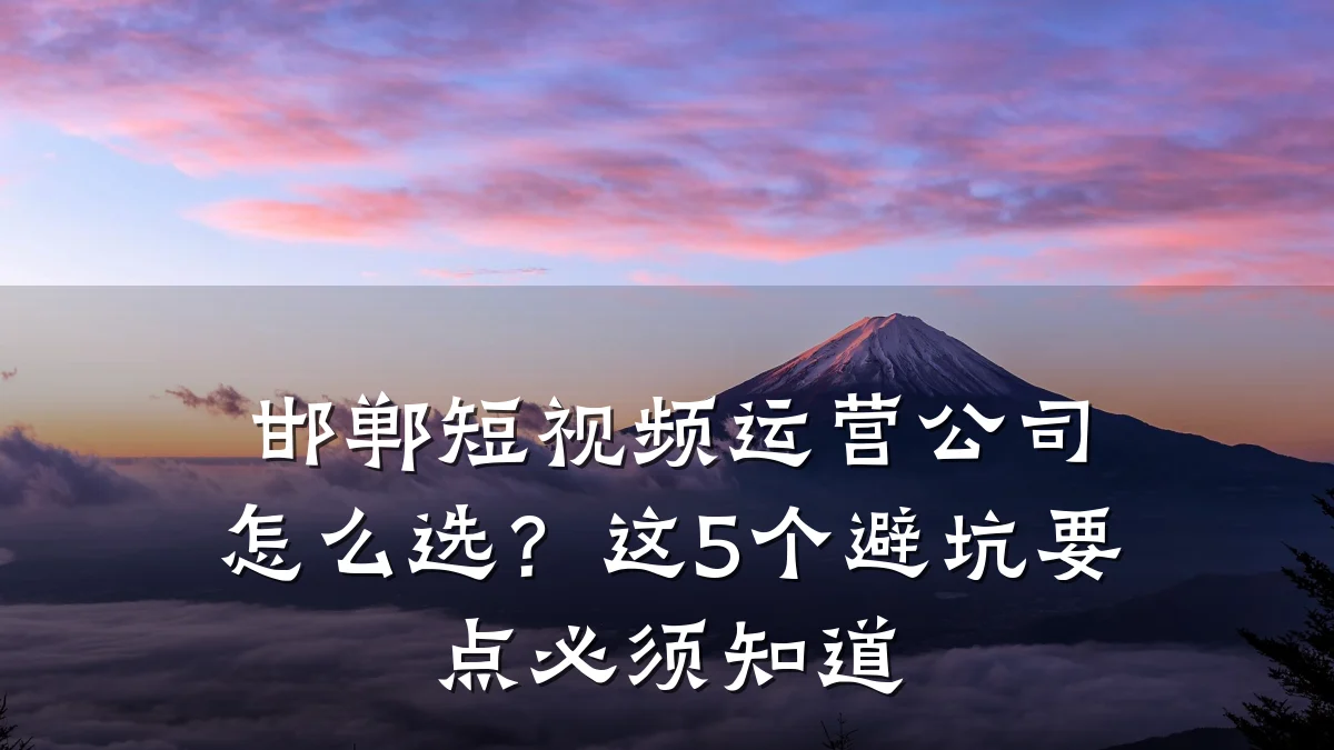 邯郸短视频运营公司怎么选?这5个避坑要点必须知道