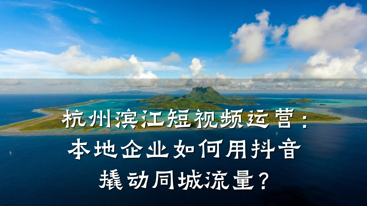 杭州滨江短视频运营：本地企业如何用抖音撬动同城流量？