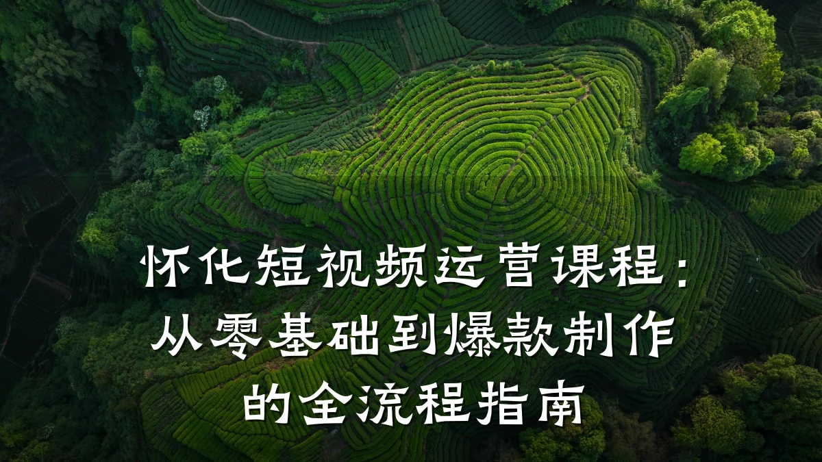 怀化短视频运营课程：从零基础到爆款制作的全流程指南