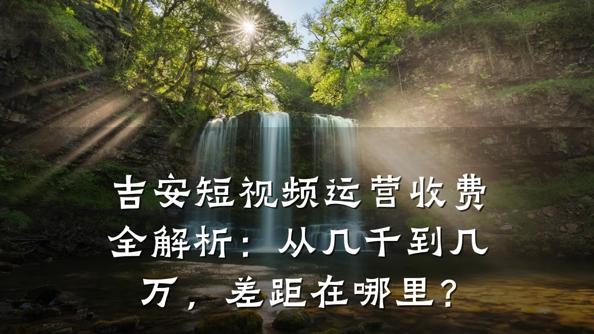 吉安短视频运营收费全解析：从几千到几万，差距在哪里？