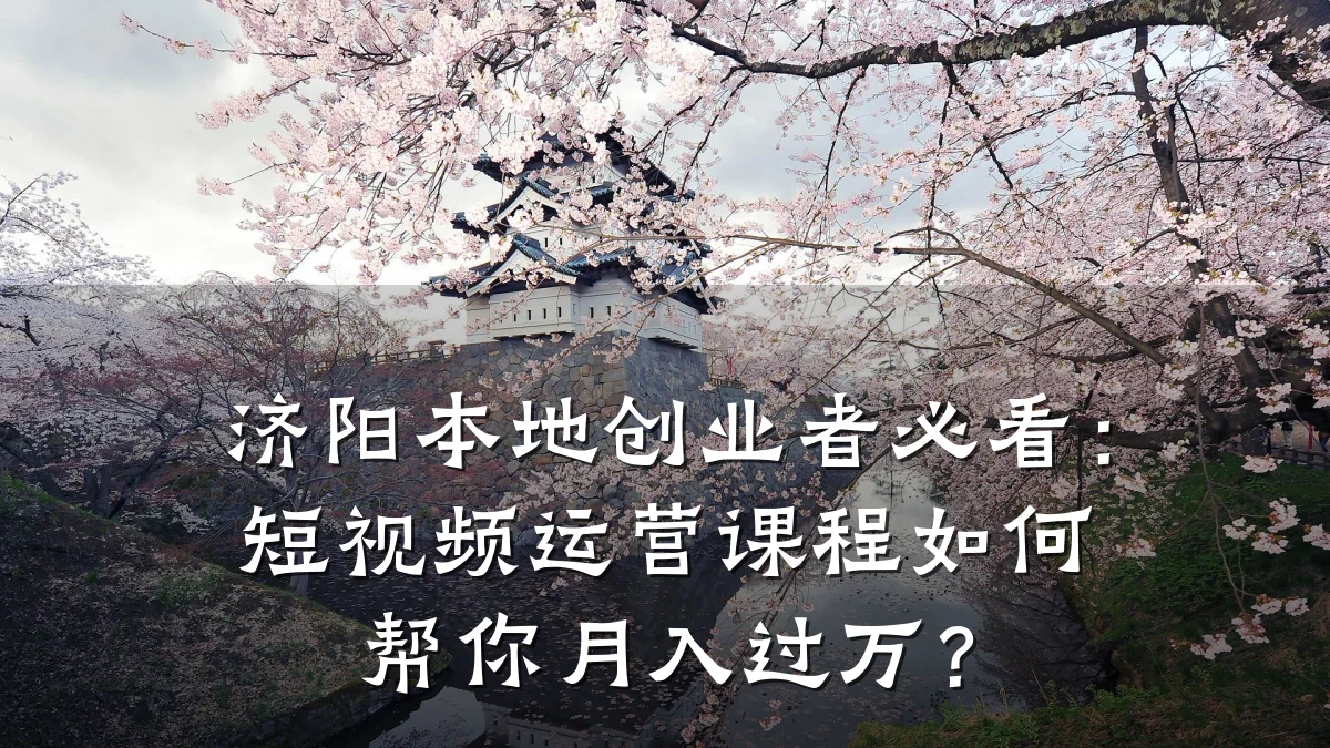 济阳本地创业者必看：短视频运营课程如何帮你月入过万？