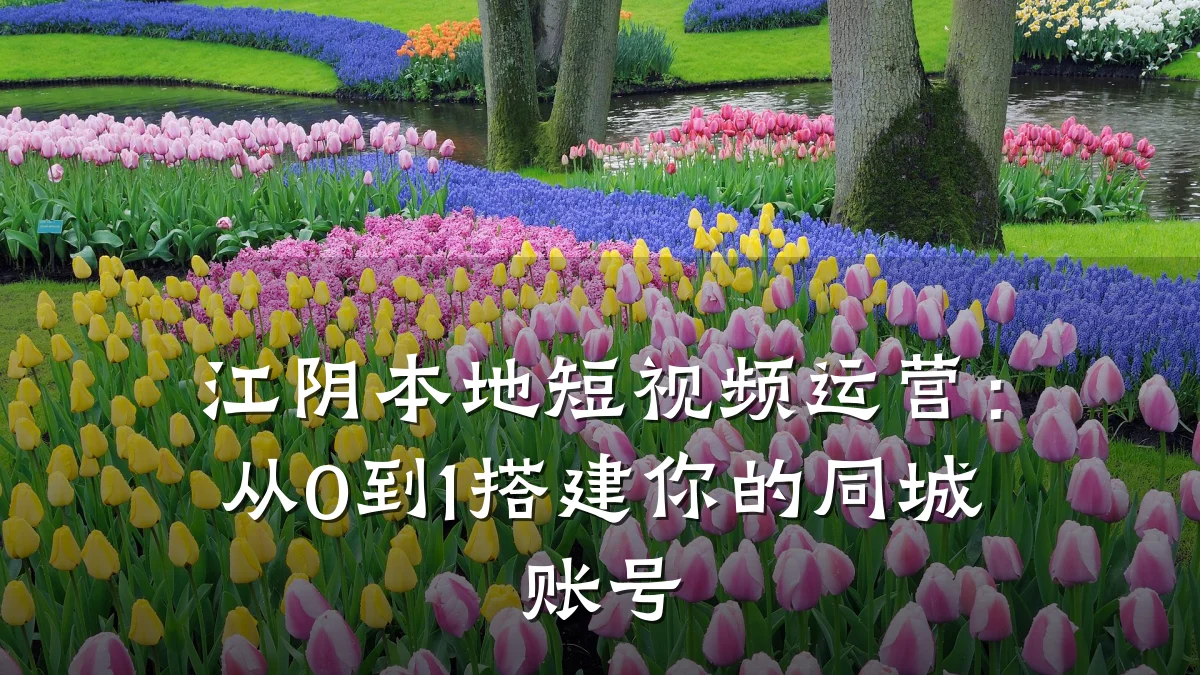 江阴本地短视频运营：从0到1搭建你的同城账号
