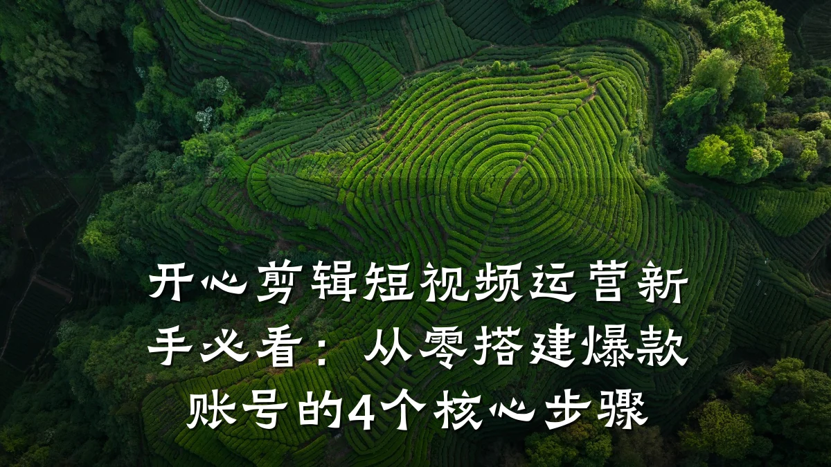 开心剪辑短视频运营新手必看：从零搭建爆款账号的4个核心步骤