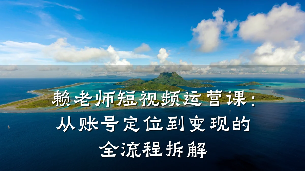 赖老师短视频运营课：从账号定位到变现的全流程拆解
