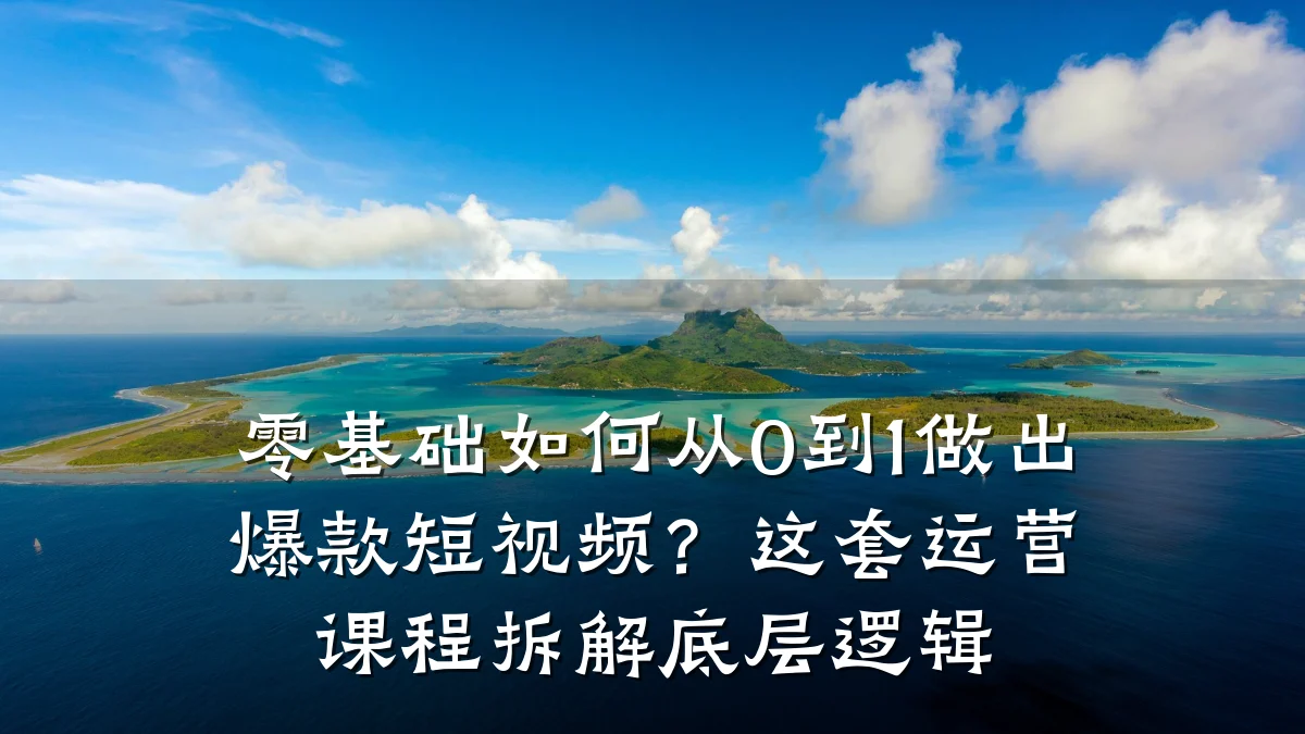 零基础如何从0到1做出爆款短视频？这套运营课程拆解底层逻辑